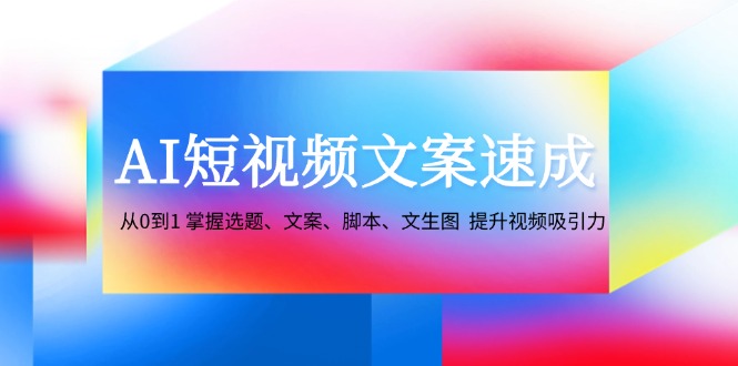 AI短视频文案速成：从0到1 掌握选题、文案、脚本、文生图 提升视频吸引力-皓哥创业笔记