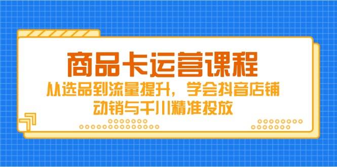 （14612期）商品卡运营课程，从选品到流量提升，学会抖音店铺动销与千川精准投放-皓哥创业笔记