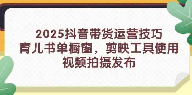 2025抖音带货运营技巧，育儿书单橱窗，剪映工具使用，视频拍摄发布-皓哥创业笔记