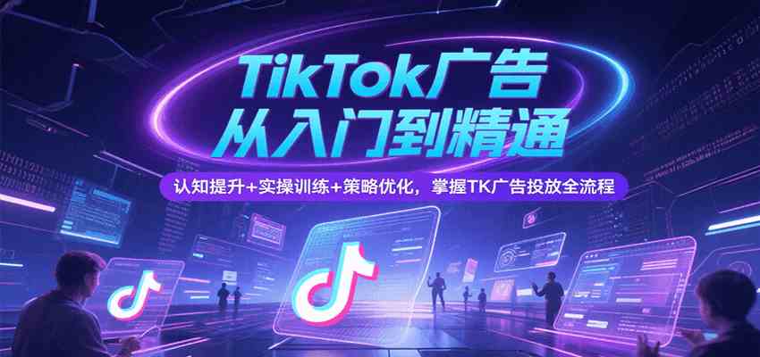 TikTok广告从入门到精通，认知提升+实操训练+策略优化，掌握TK广告投放全流程-皓哥创业笔记