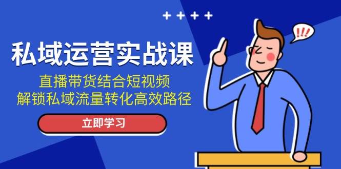 私域运营实战课：直播带货结合短视频，解锁私域流量转化高效路径-皓哥创业笔记