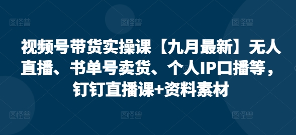 视频号带货实操课【25年7月最新】无人直播、书单号卖货、个人IP口播等，钉钉直播课+资料素材-皓哥创业笔记