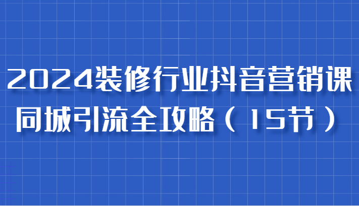 2024装修行业抖音营销课,同城引流全攻略,跟实战家学获客,成为数据驱动的营销专家-皓哥创业笔记