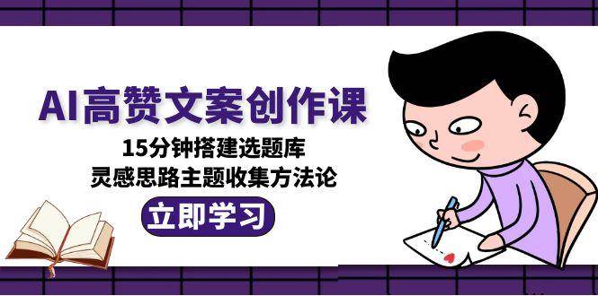 AI高赞文案创作课，15分钟搭建选题库，灵感思路主题收集方法论-皓哥创业笔记