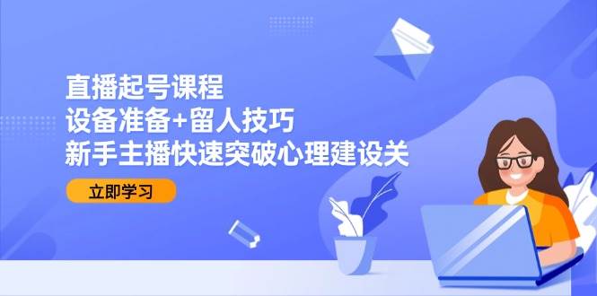 （15056期）直播起号课程：设备准备+留人技巧，新手主播快速突破心理建设关-皓哥创业笔记