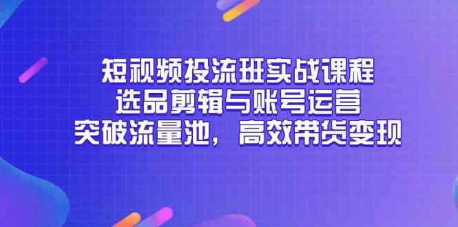 短视频投流班实战课程，选品剪辑与账号运营，突破流量池，高效带货变现-皓哥创业笔记