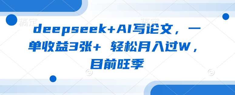 deepseek+AI写论文，一单收益3张+ 轻松月入过W，目前旺季-皓哥创业笔记