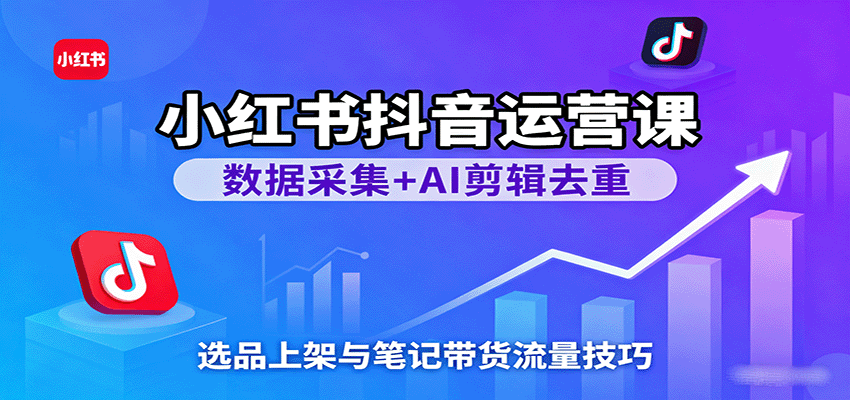 小红书抖音运营课：数据采集+AI剪辑去重，选品上架与笔记带货流量技巧-皓哥创业笔记