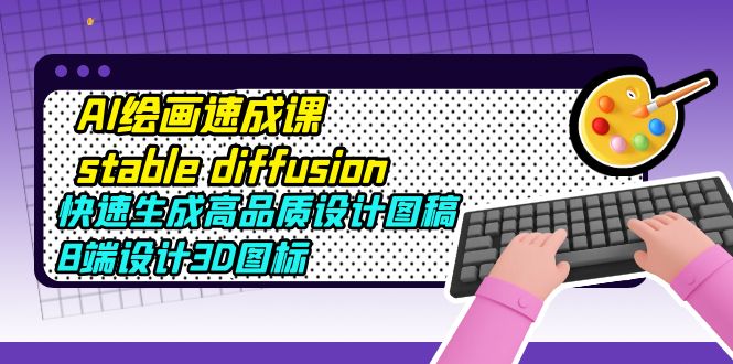 （5661期）AI绘画速成课stable diffusion，快速生成高品质设计图稿、B端设计3D图标-皓哥创业笔记