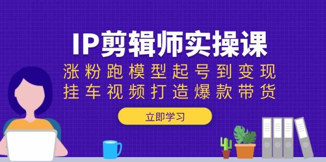 IP剪辑师实操课：涨粉跑模型起号到变现，挂车视频打造爆款带货-皓哥创业笔记