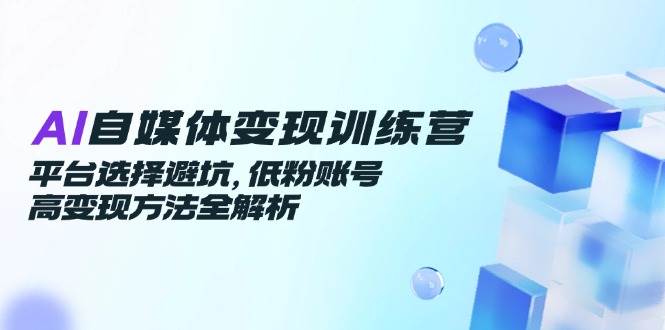 （14966期）AI自媒体变现训练营，平台选择避坑，低粉账号高变现方法全解析-皓哥创业笔记