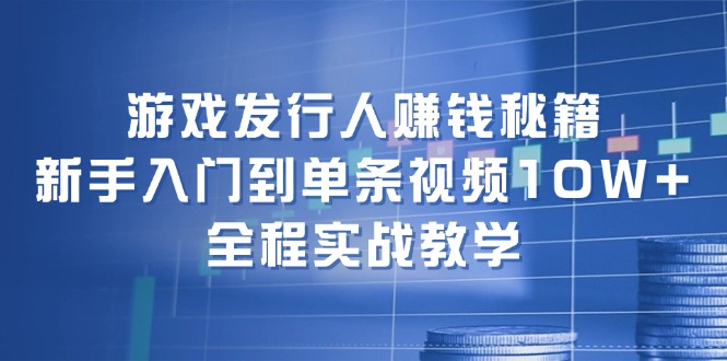 游戏发行人赚钱秘籍：新手入门到单条视频10W+，全程实战教学-皓哥创业笔记