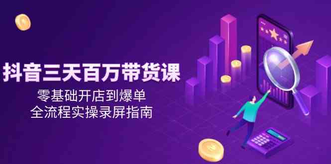 抖音三天百万带货课，零基础开店到爆单，全流程实操录屏指南-皓哥创业笔记
