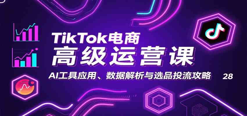 TikTok电商高级运营课：AI工具应用、数据解析与选品投流攻略-皓哥创业笔记