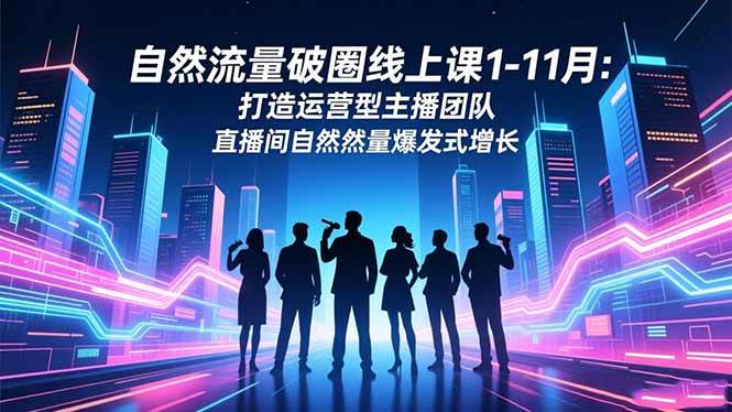 （16582期）自然流量破圈线上课1-11月：打造运营型主播团队 直播间自然流量爆发式增长-皓哥创业笔记