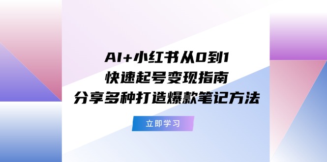AI+小红书从0到1快速起号变现指南：分享多种打造爆款笔记方法-皓哥创业笔记