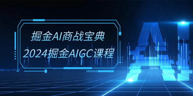 掘金AI商战宝典系统班:2024掘金AIGC课程(30节视频课)-皓哥创业笔记