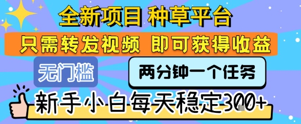全新项目 种草平台 只需要转发任务视频 即可获得收益 新手小白每天稳定3张+【揭秘】-皓哥创业笔记