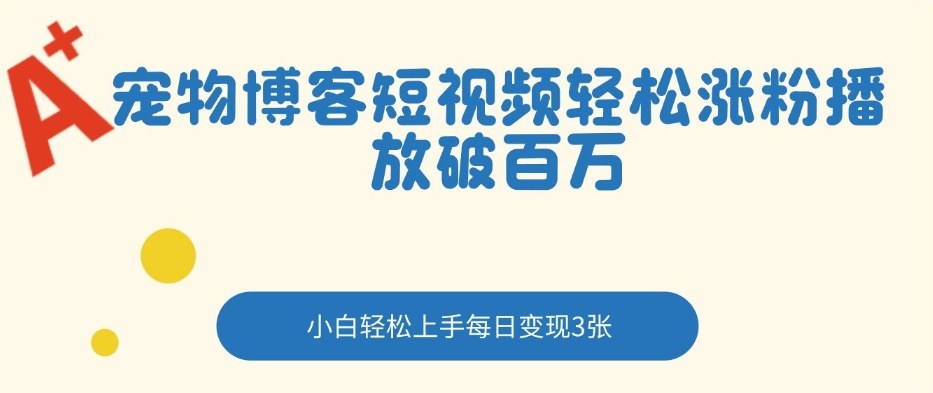 宠物博客短视频轻松涨粉，播放破百万，小白轻松上手，每日变现3张-皓哥创业笔记