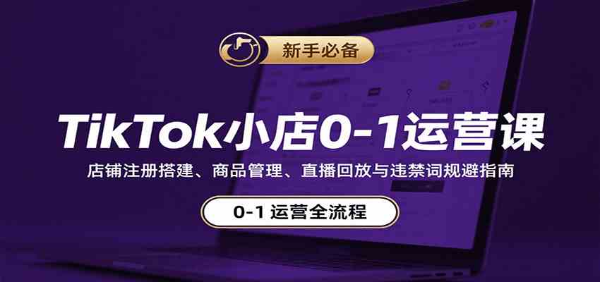 TikTok小店0-1运营课：店铺注册搭建、商品管理、直播回放与违禁词规避指南-皓哥创业笔记