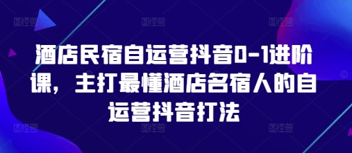 酒店民宿自运营抖音0-1进阶课,主打最懂酒店名宿人的自运营抖音打法-皓哥创业笔记