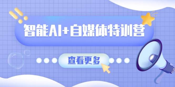 智能AI+自媒体特训营：涵盖文本创作、图像创作、视频创作和职场办公几大类-皓哥创业笔记