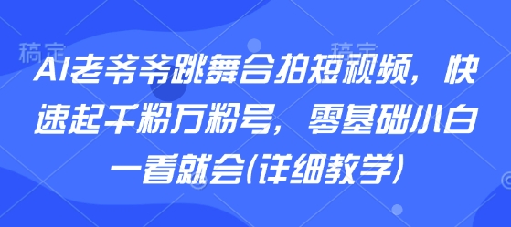 AI老爷爷跳舞合拍短视频，快速起千粉万粉号，零基础小白一看就会(详细教学)-皓哥创业笔记