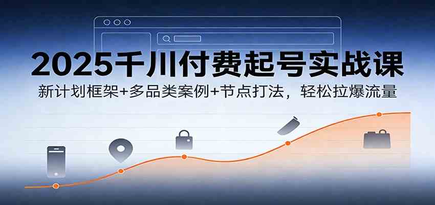 2025千川付费起号实战课：新计划框架+多品类案例+节点打法，轻松拉爆流量-皓哥创业笔记