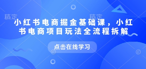 小红书电商掘金课，小红书电商项目玩法全流程拆解（更新5月）-皓哥创业笔记
