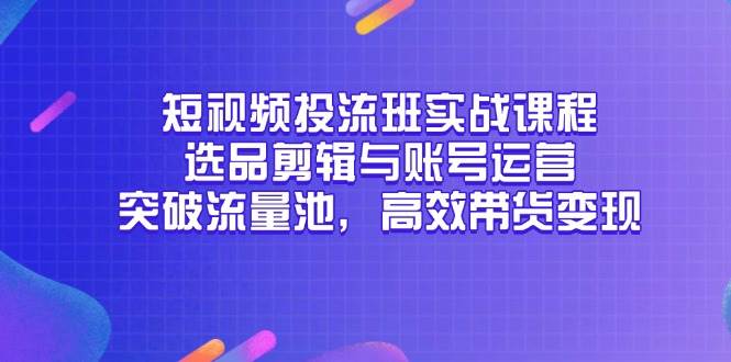 （14868期）短视频投流班实战课程，选品剪辑与账号运营，突破流量池，高效带货变现-皓哥创业笔记