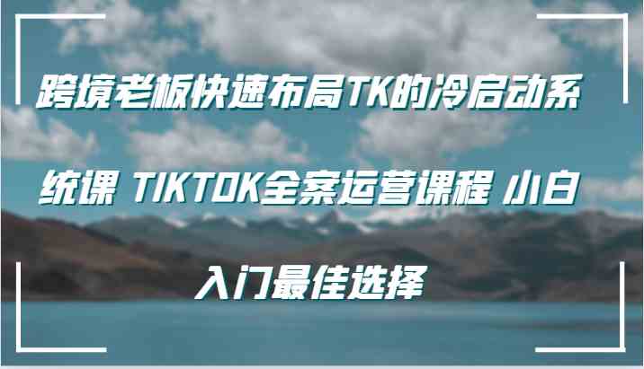 跨境老板快速布局TK的冷启动系统课 TIKTOK全案运营课程 小白入门最佳选择-皓哥创业笔记