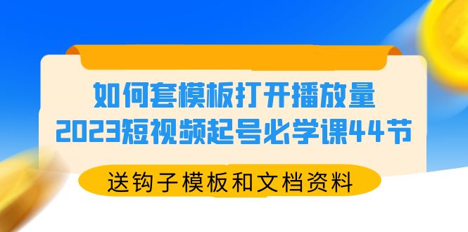 （5843期）如何套模板打开播放量，2023短视频起号必学课44节（送钩子模板和文档资料）-皓哥创业笔记