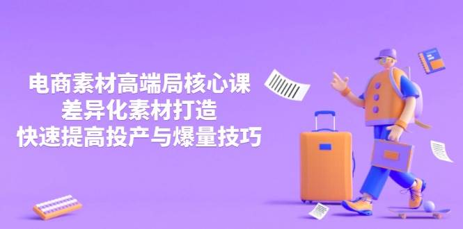 （14279期）3月电商素材高端局核心课，差异化素材打造，快速提高投产与爆量技巧-皓哥创业笔记