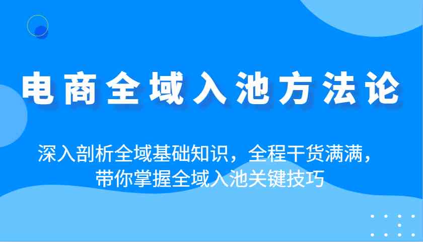 电商全域入池方法论：深入剖析全域基础知识，全程干货满满，带你掌握全域入池关键技巧-皓哥创业笔记