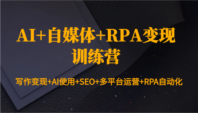 AI+自媒体+RPA变现训练营：写作变现+AI使用+SEO+多平台运营+RPA自动化-皓哥创业笔记
