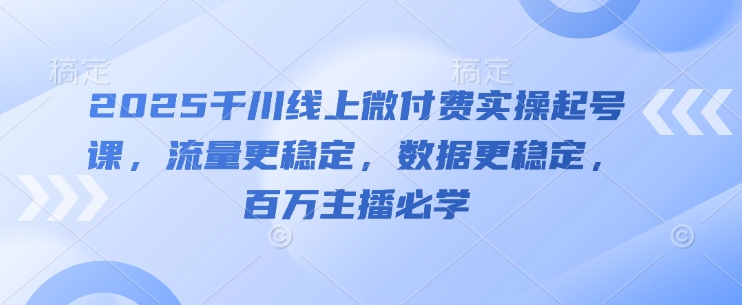 2025千川线上微付费实操起号课，流量更稳定，数据更稳定，百万主播必学-皓哥创业笔记