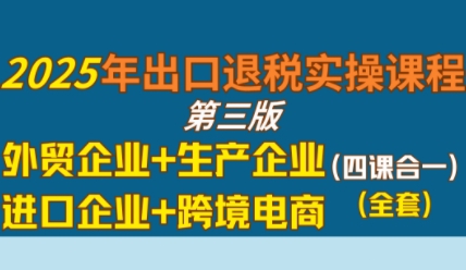 2025年出口退税实操课程，外贸企业+生产企业+进口企业+跨境电商-皓哥创业笔记
