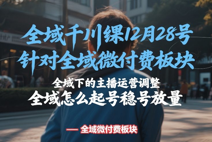 全域千川线下课12月28号，针对全域微付费板块，全域下的主播运营调整，全域怎么起号稳号放量-皓哥创业笔记