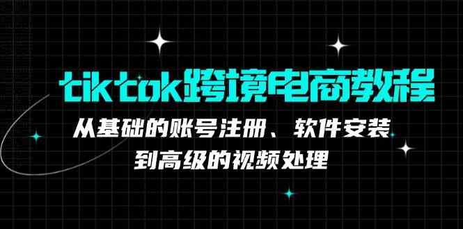 tiktok跨境电商教程：从基础的账号注册、软件安装，到高级的视频处理-皓哥创业笔记