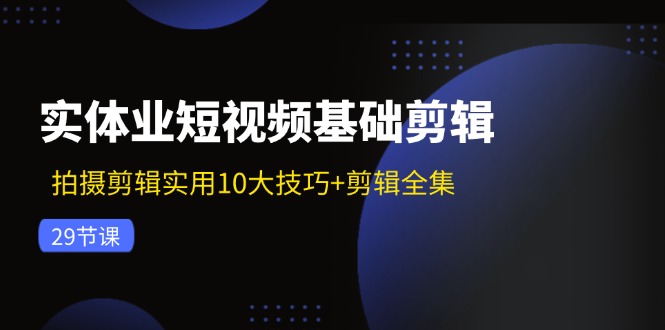 实体业短视频基础剪辑：拍摄剪辑实用10大技巧+剪辑全集（29节）-皓哥创业笔记