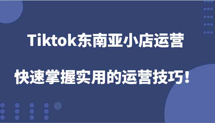 Tiktok东南亚小店运营，快速掌握实用的运营技巧！-皓哥创业笔记