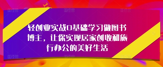 轻创业实战0基础学习做图书博主，让你实现居家创收和旅行办公的美好生活-皓哥创业笔记