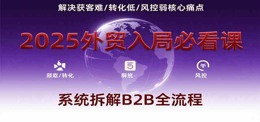 2025外贸入局必看课，系统拆解B2B全流程，解决获客难、转化低、风控弱等核心痛点-皓哥创业笔记