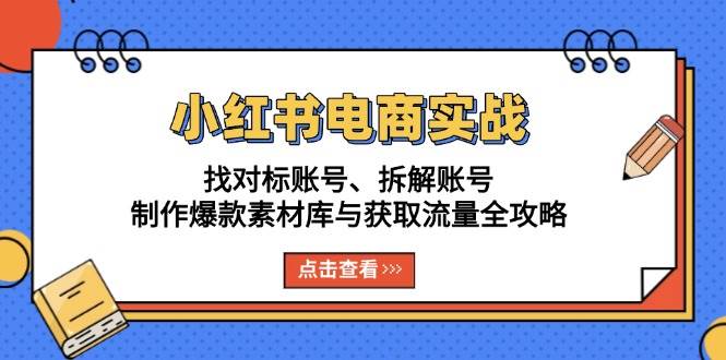 小红书电商实战：找对标账号、拆解账号、制作爆款素材库与获取流量全攻略-皓哥创业笔记