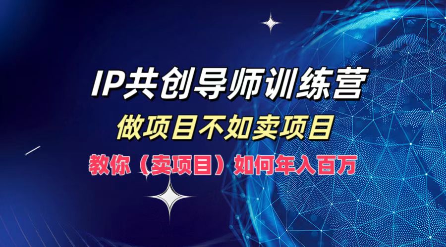 IP共创导师训练营，做项目不如卖项目，教你（卖项目）如何实现年入百万-皓哥创业笔记