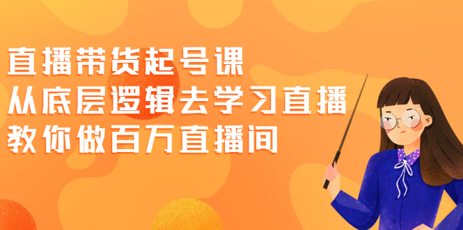 (2008期)直播带货起号课,从底层逻辑去学习直播 教你做百万直播间