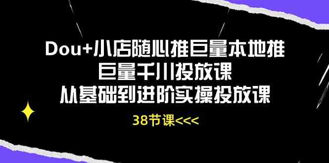 Dou+小店随心推巨量本地推巨量千川投放课，从基础到进阶实操投放课（38节）-皓哥创业笔记