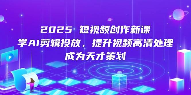 2025短视频创作新课，学AI剪辑投放，提升视频高清处理，成为天才策划-皓哥创业笔记