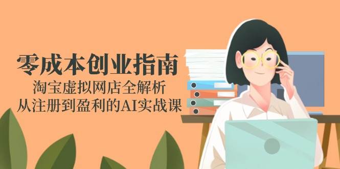 （14999期）零成本创业指南：淘宝虚拟网店全解析，从注册到盈利的AI实战课-皓哥创业笔记