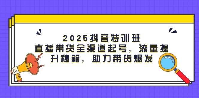 （14620期）2025抖音特训班：直播带货全渠道起号，流量提升秘籍，助力带货爆发-皓哥创业笔记